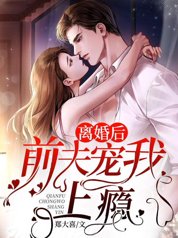 离婚后，前夫宠我上瘾小说【作者郑大喜】最新章节免费阅读_离婚后，前夫宠我上瘾全本大结局阅读