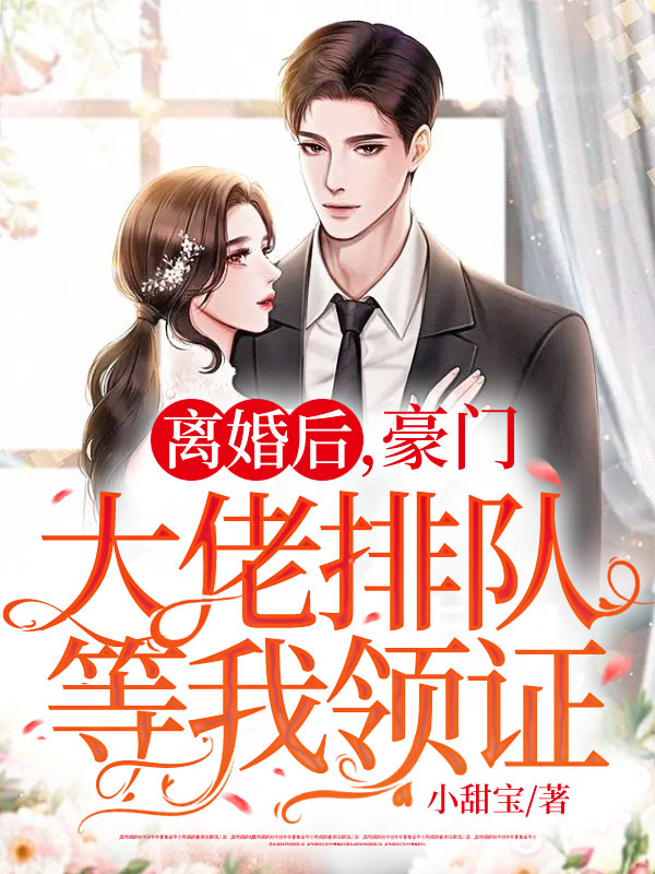 离婚后，豪门大佬排队等我领证小说【作者小甜宝】最新章节免费阅读_离婚后，豪门大佬排队等我领证全本大结局阅读