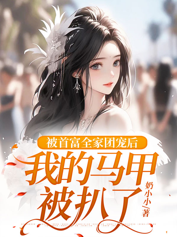 盛夏战御瑾被首富全家团宠后，我的马甲被扒了小说最新章节全文免费阅读_被首富全家团宠后，我的马甲被扒了【作者奶小小】小说最新目录