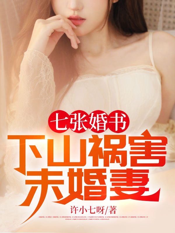 七张婚书：下山祸害未婚妻小说【作者许小七呀】最新章节免费阅读_七张婚书：下山祸害未婚妻全本大结局阅读