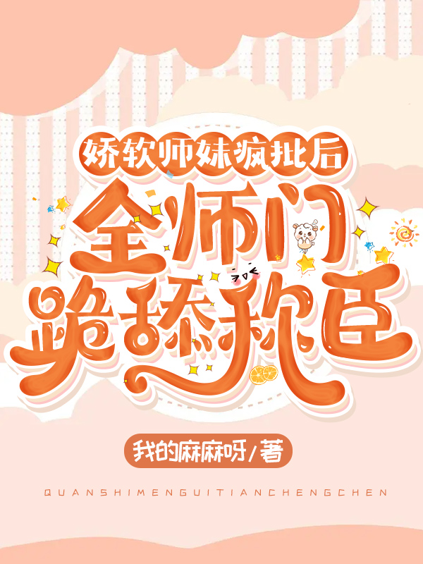 娇软师妹疯批后，全师门跪舔称臣小说【作者陆灵犀】最新章节免费阅读_娇软师妹疯批后，全师门跪舔称臣全本大结局阅读