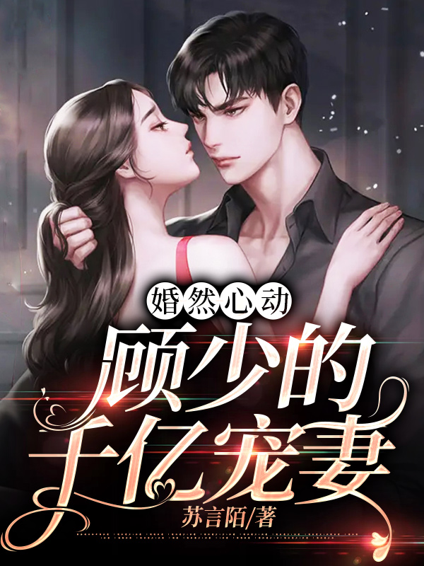 婚然心动：顾少的千亿宠妻小说【作者苏言陌】最新章节免费阅读_婚然心动：顾少的千亿宠妻全本大结局阅读