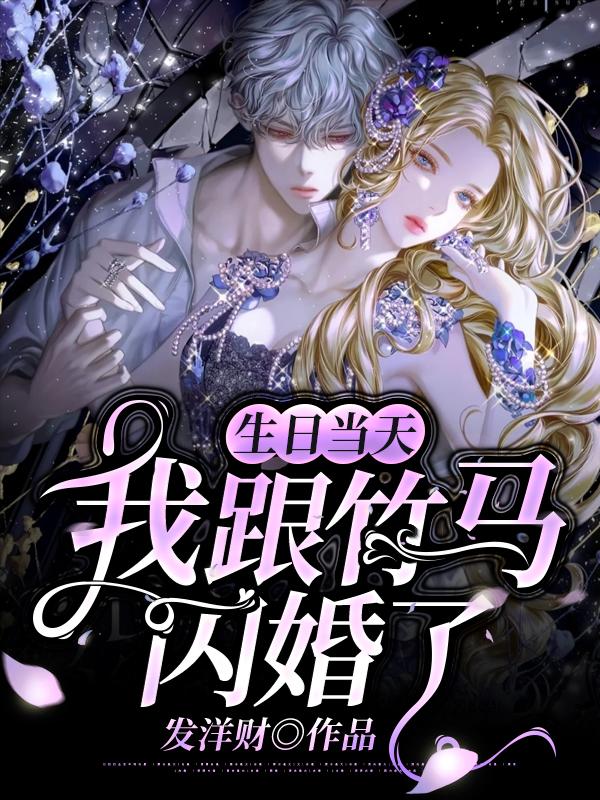 生日当天，我跟竹马闪婚了小说【作者发洋财】最新章节免费阅读_生日当天，我跟竹马闪婚了全本大结局阅读