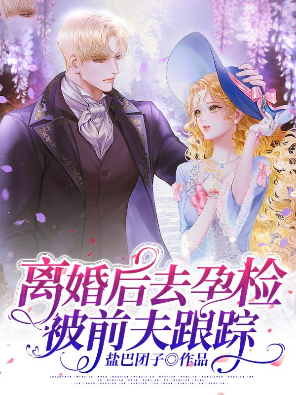 离婚后去孕检，被前夫跟踪小说【作者盐巴团子】最新章节免费阅读_离婚后去孕检，被前夫跟踪全本大结局阅读