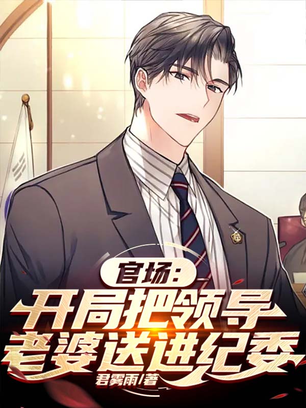 官场：开局把领导老婆送进纪委全文免费完整版阅读_君雾雨_官场：开局把领导老婆送进纪委最新章节更新全集