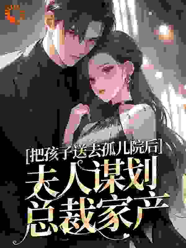 把孩子送去孤儿院后，夫人谋划总裁家产全文免费完整版阅读_亦以情_把孩子送去孤儿院后，夫人谋划总裁家产最新章节更新全集
