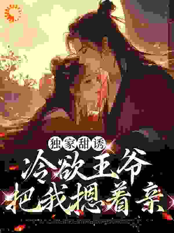独家甜诱，冷欲王爷把我摁着亲全文免费完整版阅读_机灵的麻糖_独家甜诱，冷欲王爷把我摁着亲最新章节更新全集