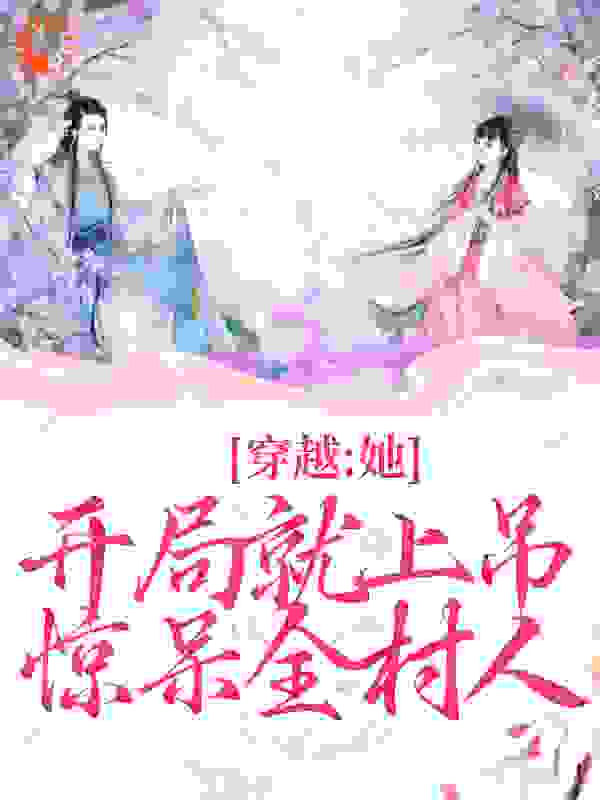 穿越：她开局就上吊，惊呆全村人全文免费完整版阅读_西瓜味的气泡水_穿越：她开局就上吊，惊呆全村人最新章节更新全集