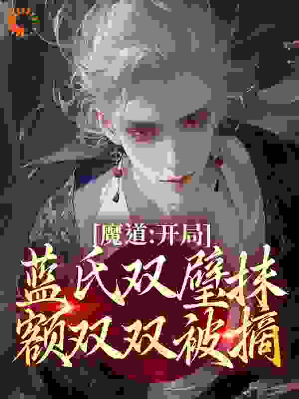 魔道：开局蓝氏双璧抹额双双被摘！全文免费完整版阅读_雪恋云_魔道：开局蓝氏双璧抹额双双被摘！最新章节更新全集