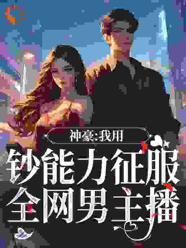 神豪：我用钞能力征服全网男主播全文免费完整版阅读_大河淌水_神豪：我用钞能力征服全网男主播最新章节更新全集