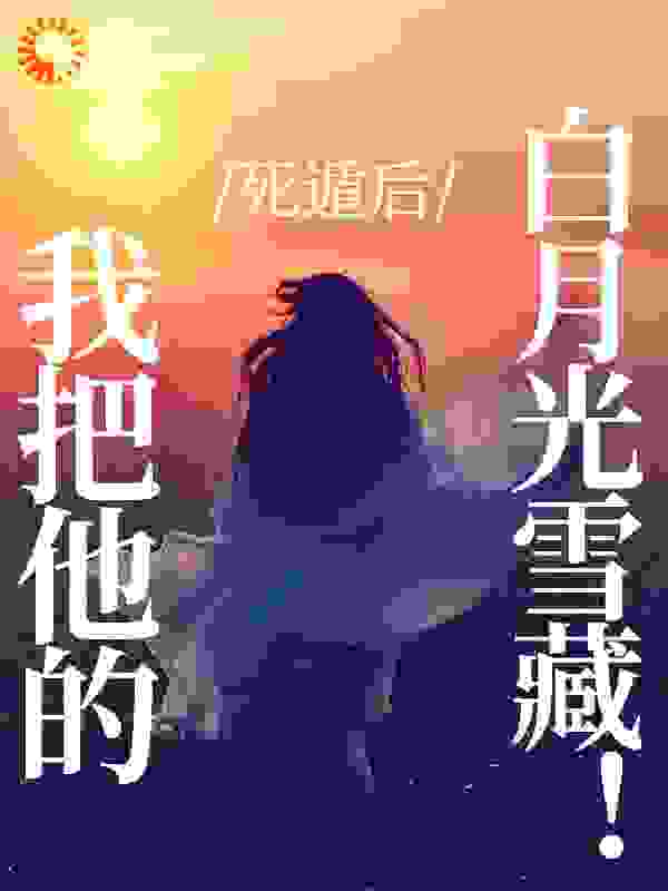 死遁后，我把他的白月光雪藏！全文免费完整版阅读_嘟嘟的嘟嘟_死遁后，我把他的白月光雪藏！最新章节更新全集