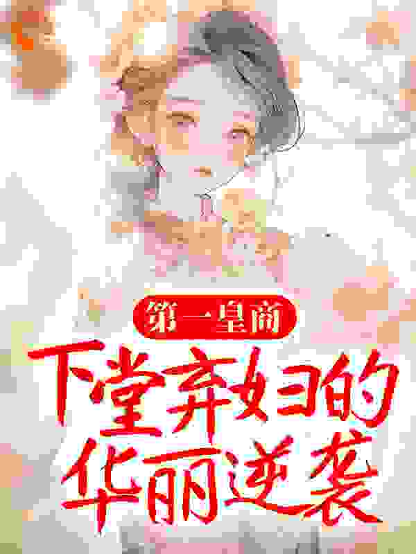 第一皇商：下堂弃妇的华丽逆袭全文免费完整版阅读_粉红秋水_第一皇商：下堂弃妇的华丽逆袭最新章节更新全集