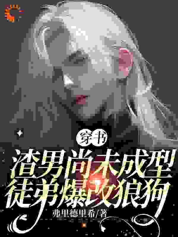 【穿书】渣男尚未成型，徒弟爆改狼狗全文免费完整版阅读_弗里德里希_【穿书】渣男尚未成型，徒弟爆改狼狗最新章节更新全集