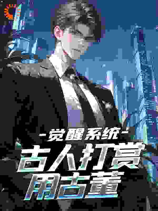 觉醒系统：古人打赏用古董全文免费完整版阅读_老木头_觉醒系统：古人打赏用古董最新章节更新全集