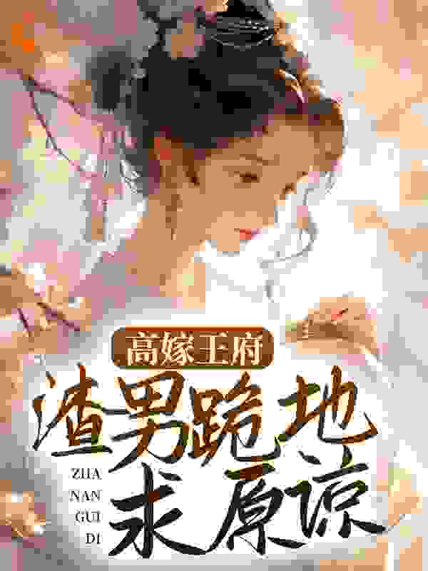 高嫁王府，渣男跪地求原谅全文免费完整版阅读_四月的欢喜_高嫁王府，渣男跪地求原谅最新章节更新全集