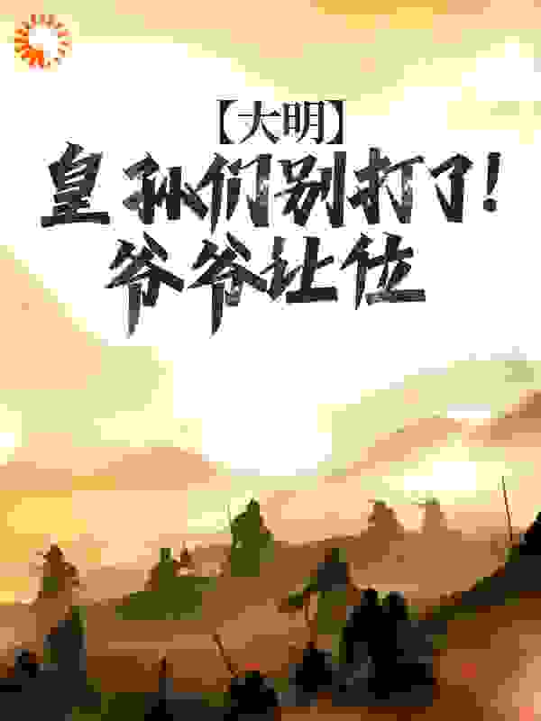 大明：皇孙们别打了！爷爷让位全文免费完整版阅读_创梦师_大明：皇孙们别打了！爷爷让位最新章节更新全集