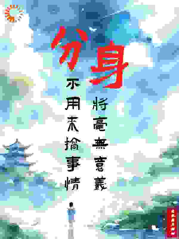 分身，不用来搞事情将毫无意义全文免费完整版阅读_老家的石榴树_分身，不用来搞事情将毫无意义最新章节更新全集