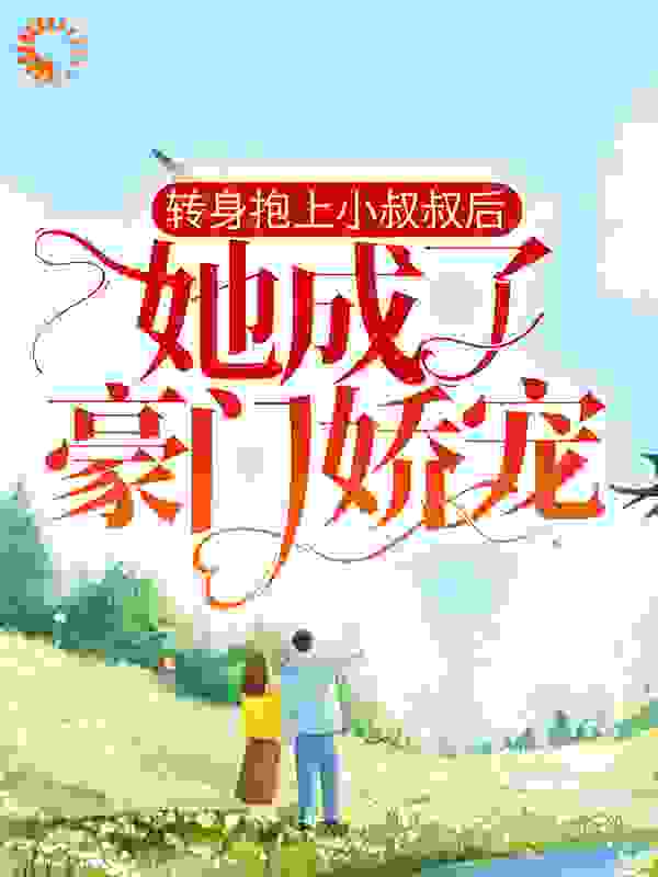 转身抱上小叔叔后，她成了豪门娇宠全文免费完整版阅读_花花必火_转身抱上小叔叔后，她成了豪门娇宠最新章节更新全集