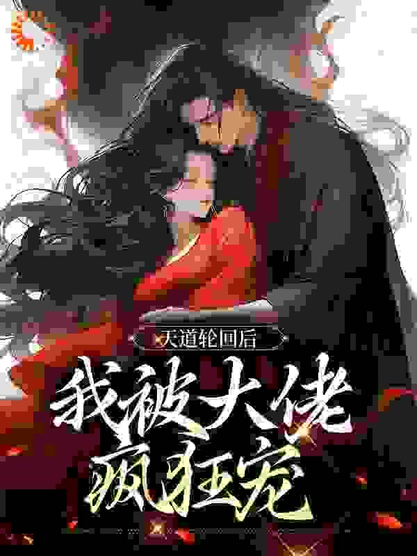 天道轮回后，我被大佬疯狂宠全文免费完整版阅读_茶啊派_天道轮回后，我被大佬疯狂宠最新章节更新全集