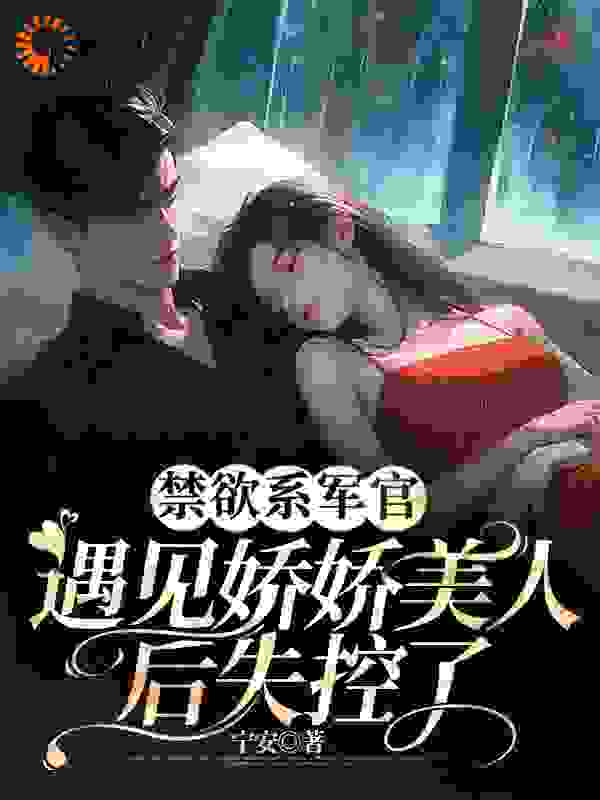 禁欲系军官：遇见娇娇美人后失控了全文免费完整版阅读_宁安_禁欲系军官：遇见娇娇美人后失控了最新章节更新全集