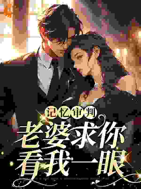 记忆审判：老婆求你看我一眼全文免费完整版阅读_七月茫茫_记忆审判：老婆求你看我一眼最新章节更新全集