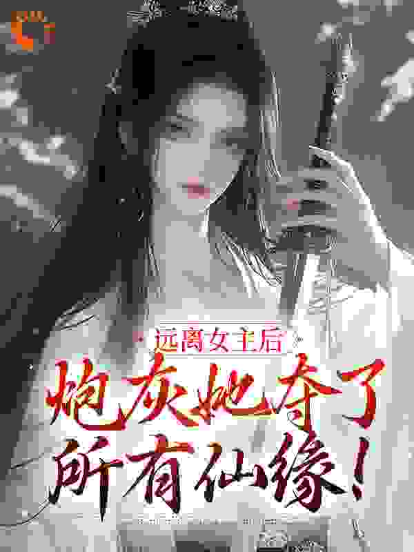 远离女主后，炮灰她夺了所有仙缘！全文免费完整版阅读_七分明月_远离女主后，炮灰她夺了所有仙缘！最新章节更新全集