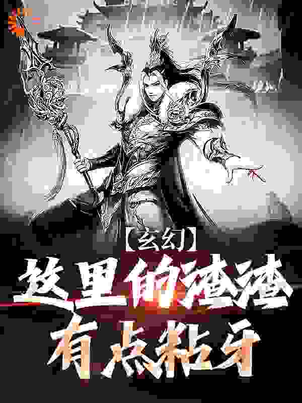 玄幻：这里的渣渣有点粘牙全文免费完整版阅读_清清明明_玄幻：这里的渣渣有点粘牙最新章节更新全集