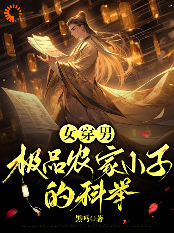 女穿男：极品农家小子的科举全文免费完整版阅读_黑吗_女穿男：极品农家小子的科举最新章节更新全集