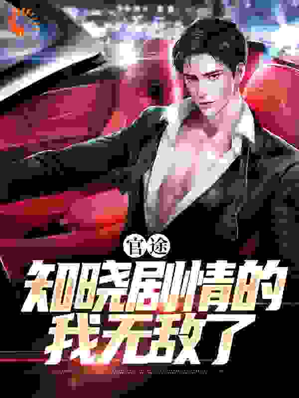 官途：知晓剧情的我无敌了全文免费完整版阅读_浓香53度酒_官途：知晓剧情的我无敌了最新章节更新全集