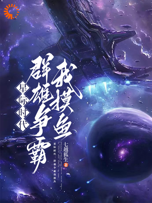 星际时代：群雄争霸我摸鱼全文免费完整版阅读_七越狐生_星际时代：群雄争霸我摸鱼最新章节更新全集
