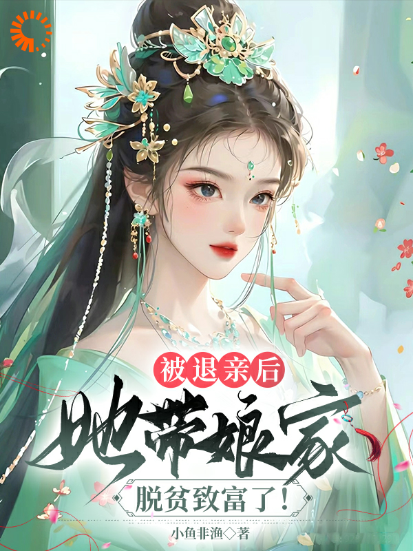 被退亲后，我带娘家脱贫致富了！全文免费完整版阅读_小鱼非渔_被退亲后，我带娘家脱贫致富了！最新章节更新全集