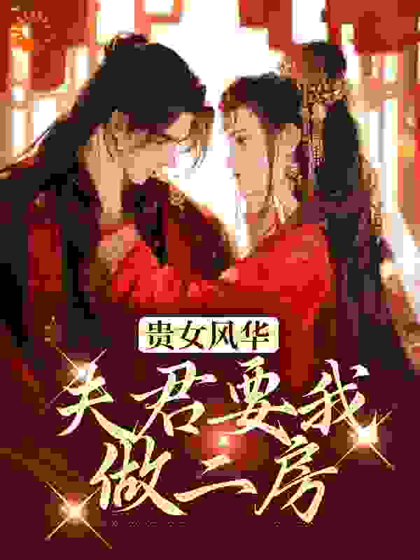 贵女风华，夫君要我做二房全文免费完整版阅读_一品红楼_贵女风华，夫君要我做二房最新章节更新全集