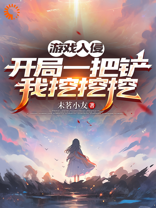 游戏入侵：开局一把铲，我挖挖挖全文免费完整版阅读_未茗小友_游戏入侵：开局一把铲，我挖挖挖最新章节更新全集