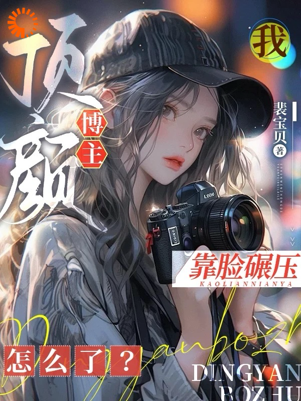 我，顶颜博主，靠脸碾压怎么了？全文免费完整版阅读_裴宝贝_我，顶颜博主，靠脸碾压怎么了？最新章节更新全集