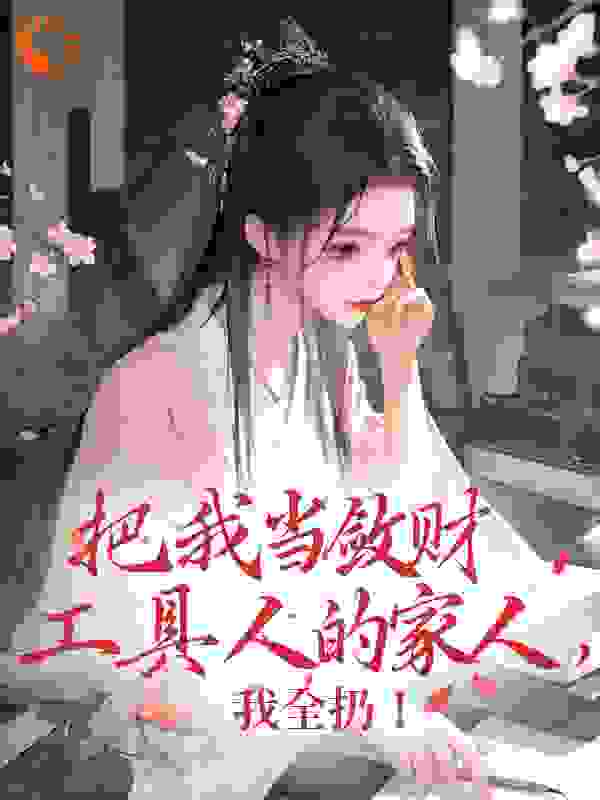 把我当敛财工具人的家人，我全扔！全文免费完整版阅读_淼淼喵_把我当敛财工具人的家人，我全扔！最新章节更新全集