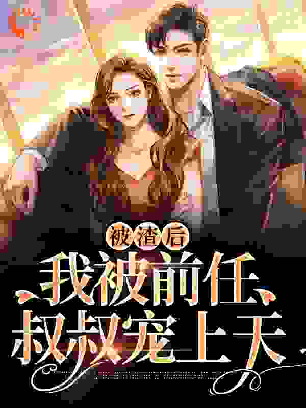 被渣后，我被前任叔叔宠上天全文免费完整版阅读_天光之外_被渣后，我被前任叔叔宠上天最新章节更新全集