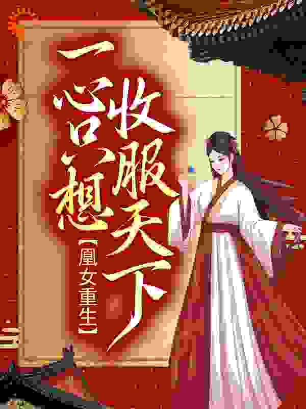 凰女重生：一心只想收服天下全文免费完整版阅读_龙玖_凰女重生：一心只想收服天下最新章节更新全集