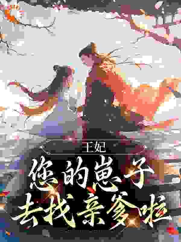 王妃，您的崽子去找亲爹啦全文免费完整版阅读_人可何_王妃，您的崽子去找亲爹啦最新章节更新全集