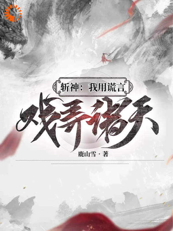 斩神：我用谎言戏弄诸天全文免费完整版阅读_鹿山雪_斩神：我用谎言戏弄诸天最新章节更新全集