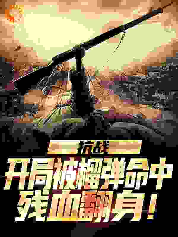 抗战：开局被榴弹命中，残血翻身！全文免费完整版阅读_秃头小怪_抗战：开局被榴弹命中，残血翻身！最新章节更新全集