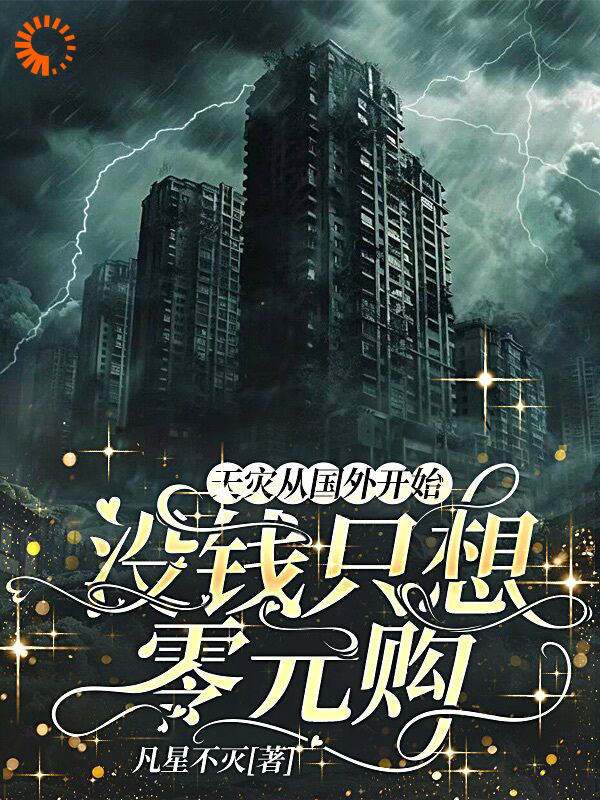 天灾从国外开始，没钱只想零元购全文免费完整版阅读_凡星不灭_天灾从国外开始，没钱只想零元购最新章节更新全集