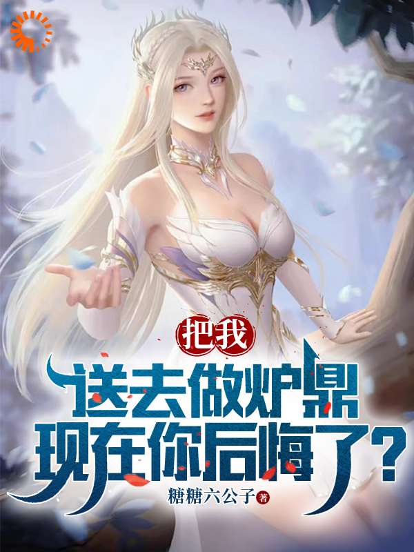 把我送去做炉鼎，现在你后悔了？全文免费完整版阅读_糖糖六公子_把我送去做炉鼎，现在你后悔了？最新章节更新全集