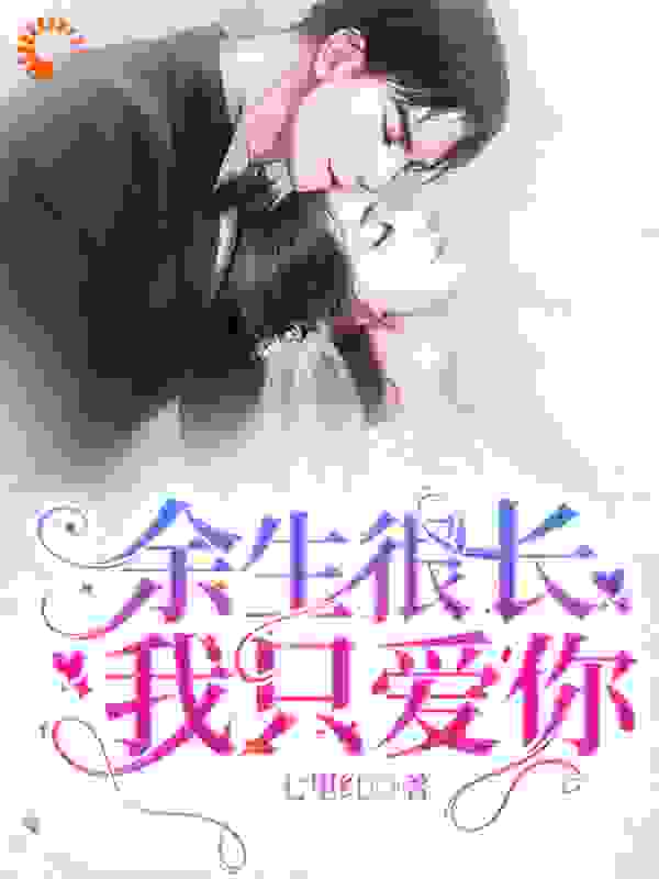 余生很长，我只爱你全文免费完整版阅读_七里红_余生很长，我只爱你最新章节更新全集