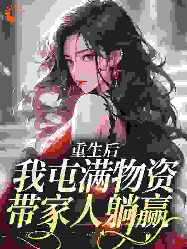 重生后，我屯满物资带家人躺赢全文免费完整版阅读_良桃z_重生后，我屯满物资带家人躺赢最新章节更新全集