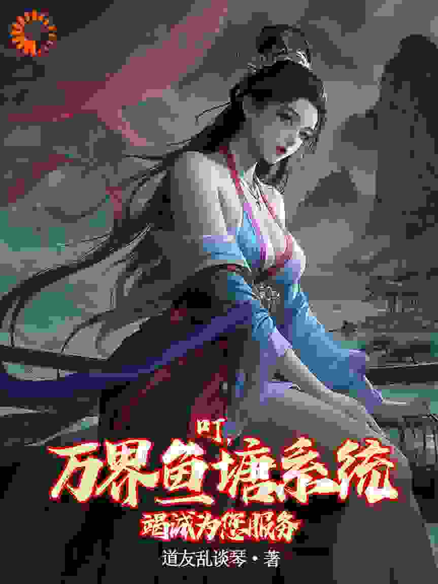 叮，万界鱼塘系统竭诚为您服务全文免费完整版阅读_道友乱谈琴_叮，万界鱼塘系统竭诚为您服务最新章节更新全集