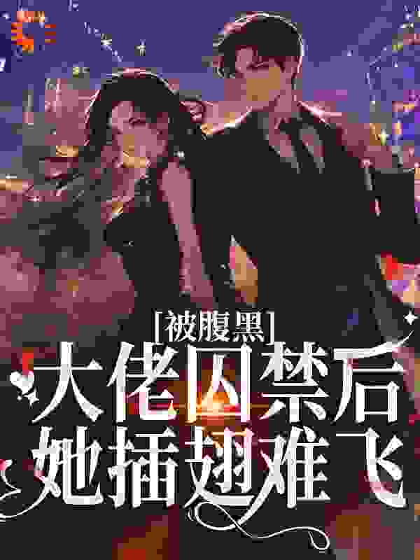 被腹黑大佬囚禁后，她插翅难飞全文免费完整版阅读_张书萌_被腹黑大佬囚禁后，她插翅难飞最新章节更新全集