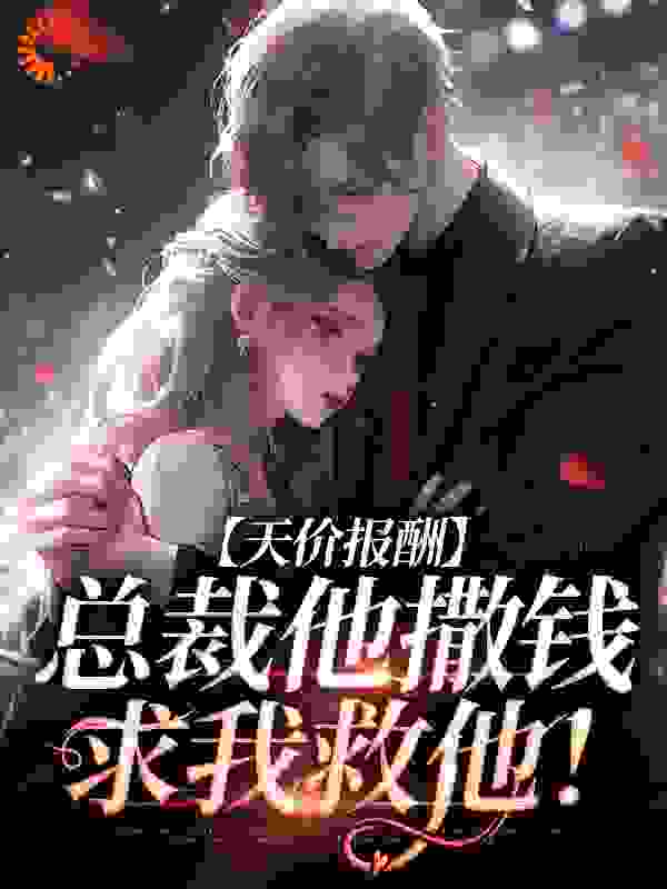 天价报酬：总裁他撒钱求我救他！全文免费完整版阅读_是七月啊_天价报酬：总裁他撒钱求我救他！最新章节更新全集
