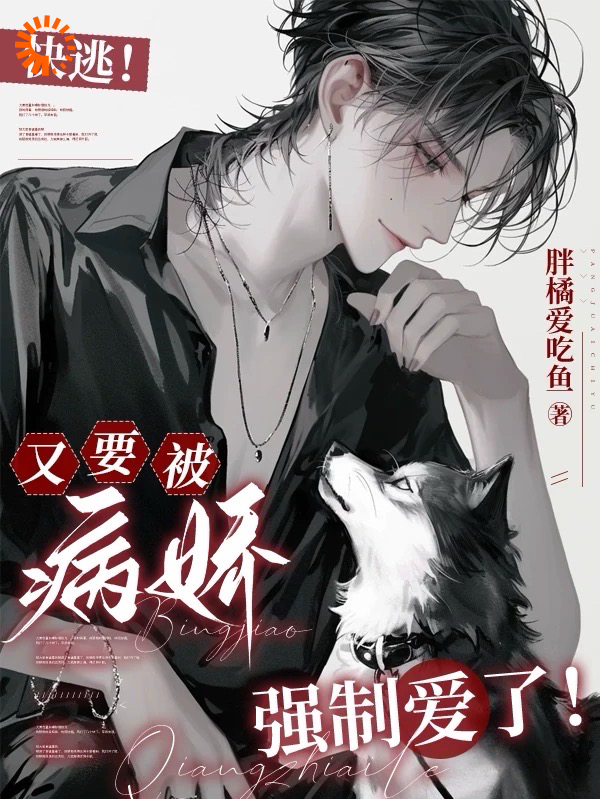 快逃！又要被病娇强制爱了！全文免费完整版阅读_胖橘爱吃鱼_快逃！又要被病娇强制爱了！最新章节更新全集