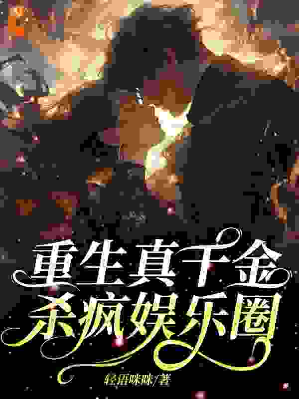 重生真千金，杀疯娱乐圈全文免费完整版阅读_轻语咪咪_重生真千金，杀疯娱乐圈最新章节更新全集