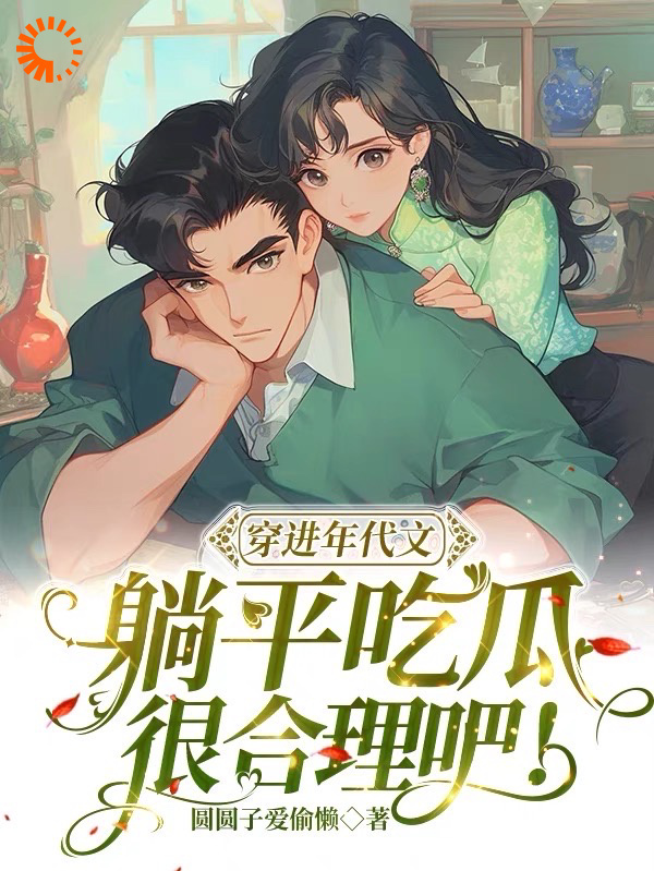 穿进年代文，躺平吃瓜很合理吧！全文免费完整版阅读_圆圆子爱偷懒_穿进年代文，躺平吃瓜很合理吧！最新章节更新全集